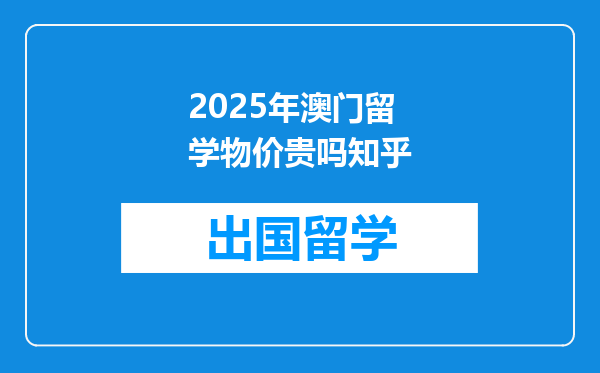 2025年澳门留学物价贵吗知乎