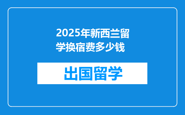 2025年新西兰留学换宿费多少钱