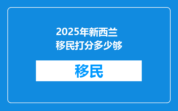 2025年新西兰移民打分多少够