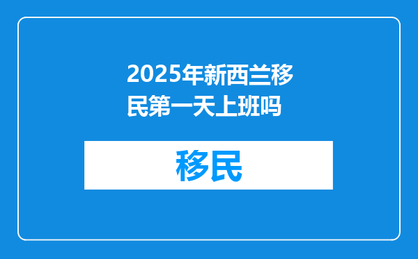 2025年新西兰移民第一天上班吗