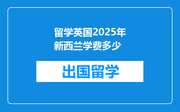 留学英国2025年新西兰学费多少