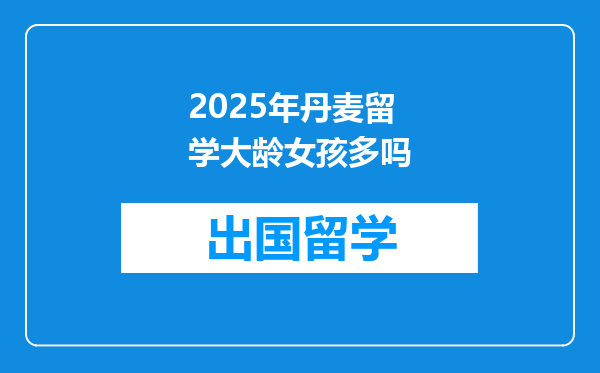 2025年丹麦留学大龄女孩多吗