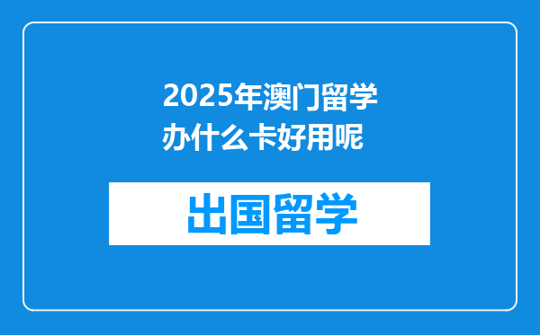 2025年澳门留学办什么卡好用呢