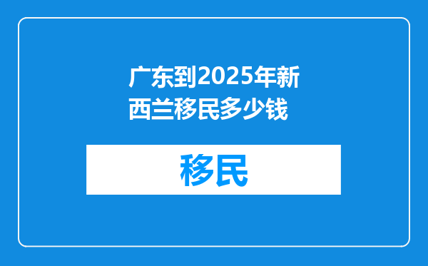 广东到2025年新西兰移民多少钱