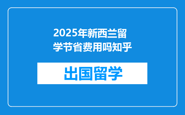 2025年新西兰留学节省费用吗知乎