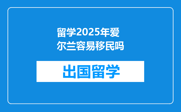 留学2025年爱尔兰容易移民吗