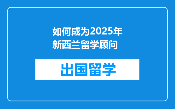 如何成为2025年新西兰留学顾问