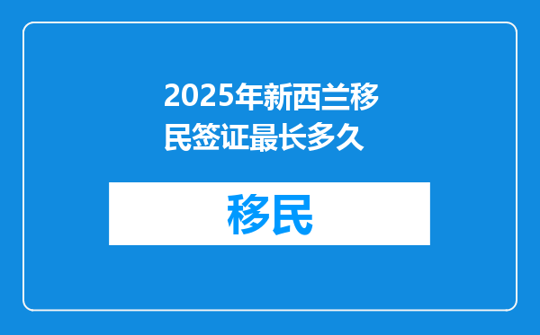 2025年新西兰移民签证最长多久