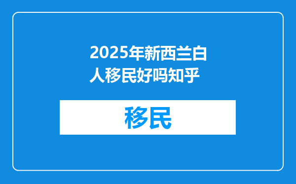 2025年新西兰白人移民好吗知乎