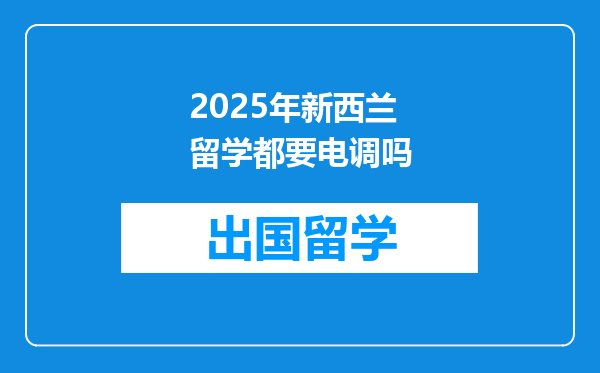 2025年新西兰留学都要电调吗