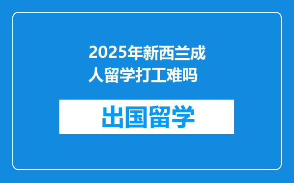 2025年新西兰成人留学打工难吗