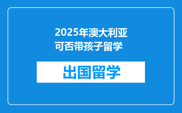 2025年澳大利亚可否带孩子留学