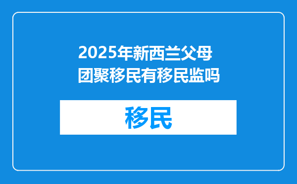 2025年新西兰父母团聚移民有移民监吗