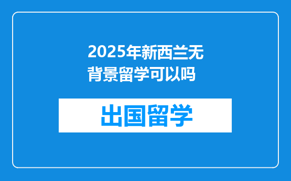 2025年新西兰无背景留学可以吗