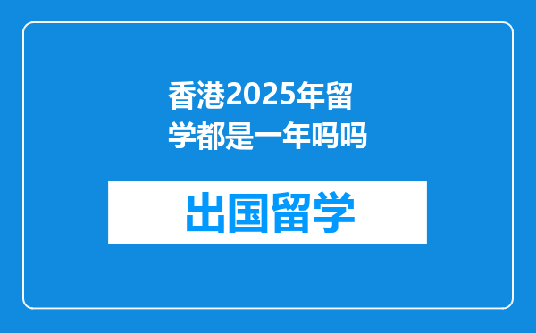 香港2025年留学都是一年吗吗