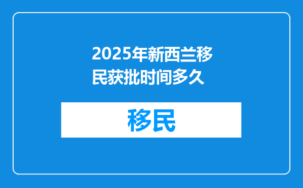 2025年新西兰移民获批时间多久