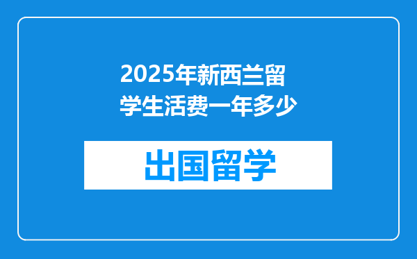 2025年新西兰留学生活费一年多少