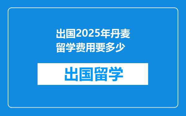出国2025年丹麦留学费用要多少
