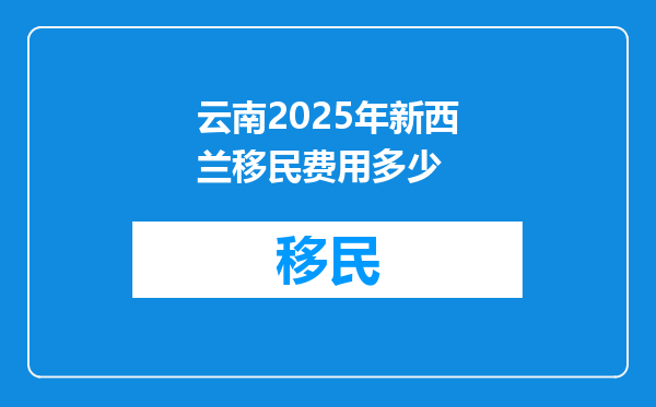 云南2025年新西兰移民费用多少