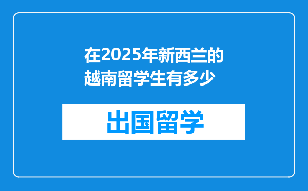 在2025年新西兰的越南留学生有多少