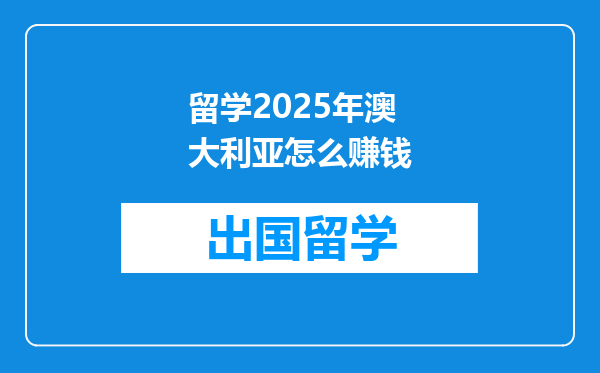 留学2025年澳大利亚怎么赚钱