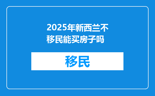2025年新西兰不移民能买房子吗