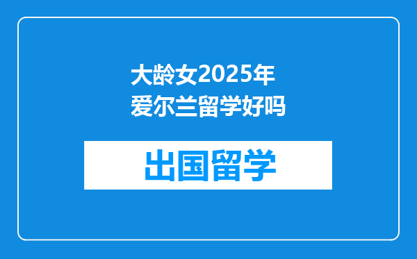 大龄女2025年爱尔兰留学好吗