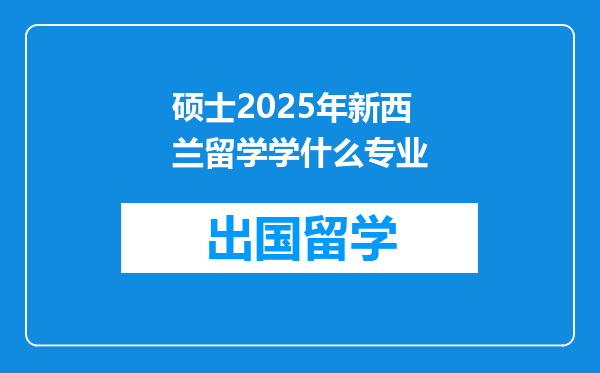硕士2025年新西兰留学学什么专业