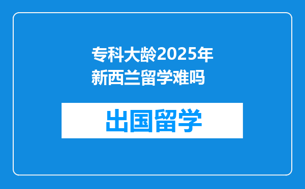 专科大龄2025年新西兰留学难吗