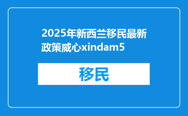 2025年新西兰移民最新政策威心xindam5