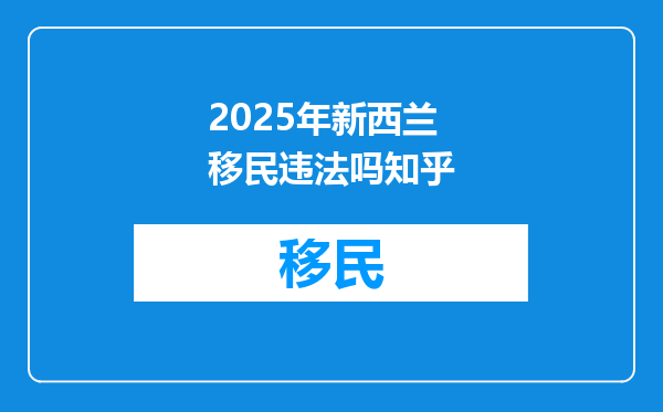 2025年新西兰移民违法吗知乎