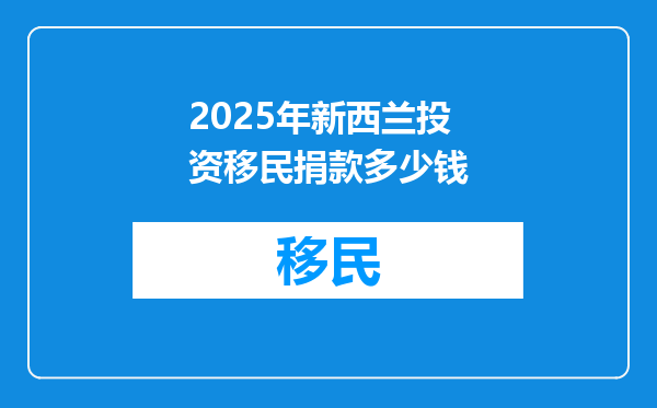 2025年新西兰投资移民捐款多少钱
