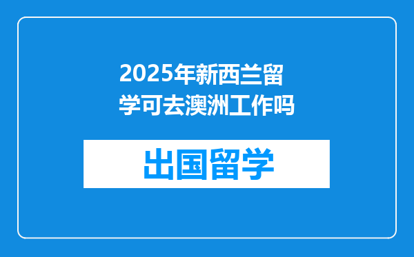 2025年新西兰留学可去澳洲工作吗
