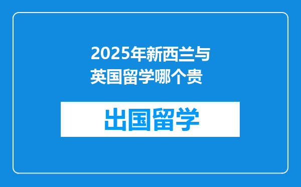 2025年新西兰与英国留学哪个贵
