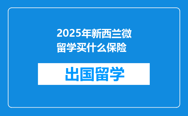 2025年新西兰微留学买什么保险