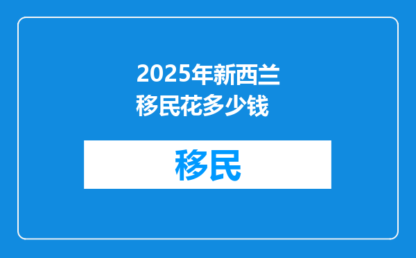 2025年新西兰移民花多少钱