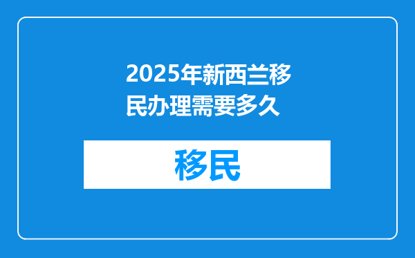 2025年新西兰移民办理需要多久