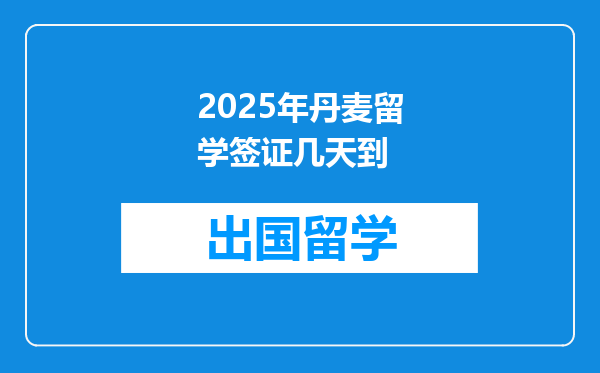 2025年丹麦留学签证几天到
