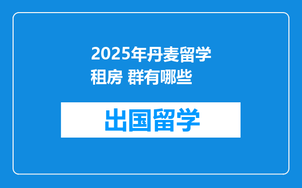 2025年丹麦留学租房 群有哪些