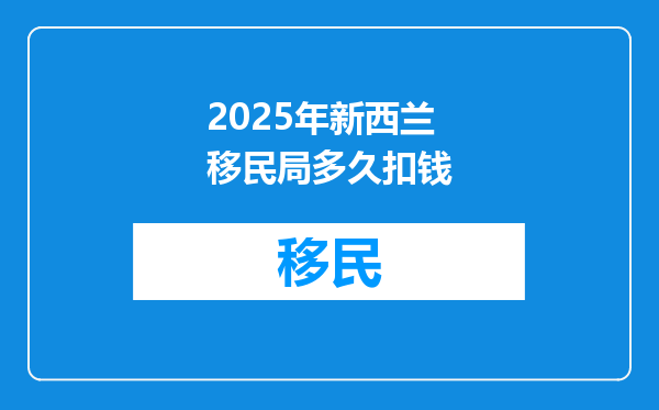 2025年新西兰移民局多久扣钱