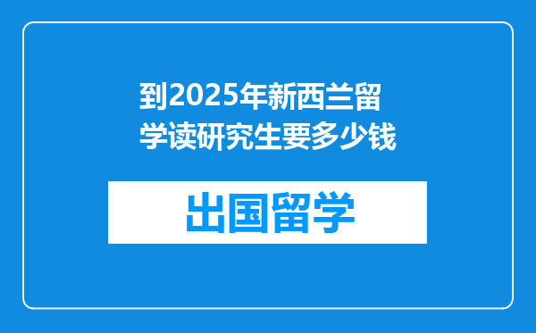 到2025年新西兰留学读研究生要多少钱