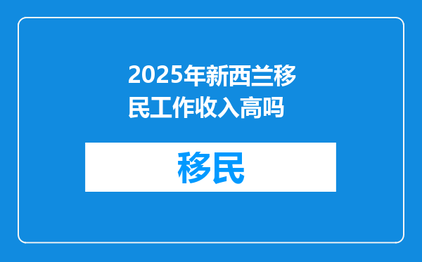 2025年新西兰移民工作收入高吗