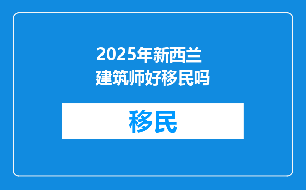 2025年新西兰建筑师好移民吗