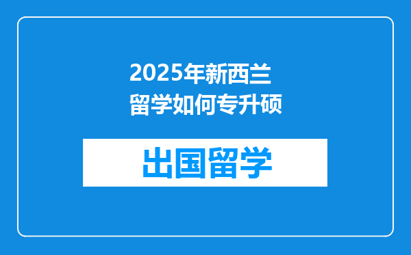 2025年新西兰留学如何专升硕