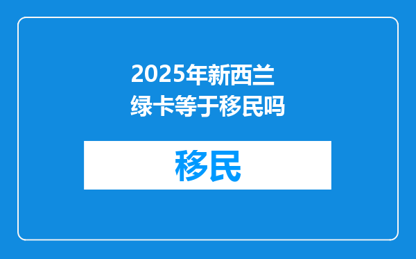2025年新西兰绿卡等于移民吗