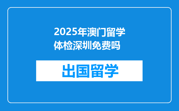 2025年澳门留学体检深圳免费吗