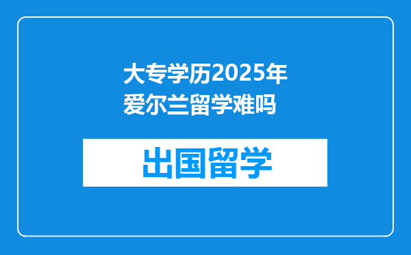 大专学历2025年爱尔兰留学难吗