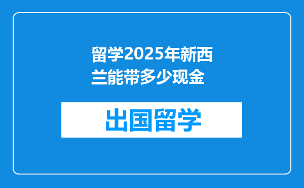 留学2025年新西兰能带多少现金