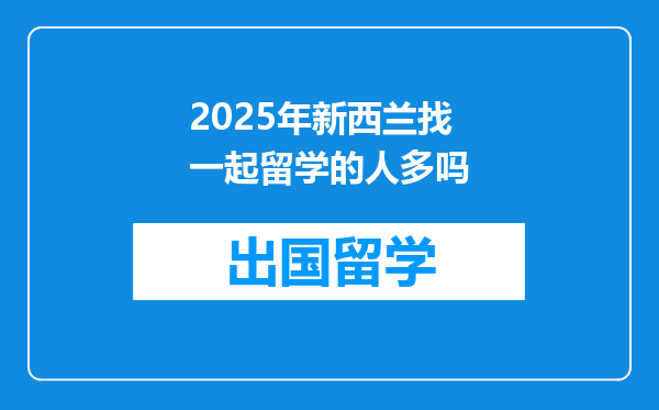 2025年新西兰找一起留学的人多吗