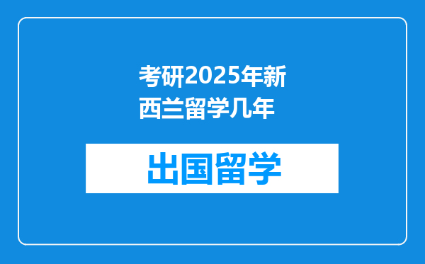考研2025年新西兰留学几年